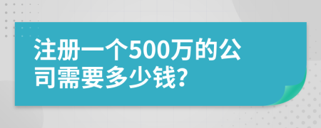 注冊(cè)一個(gè)500萬(wàn)的公司需要多少錢？
