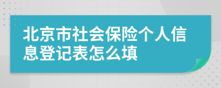 北京市社會(huì)保險(xiǎn)個(gè)人信息登記表怎么填
