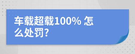 車載超載100% 怎么處罰?