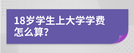 18歲學(xué)生上大學(xué)學(xué)費(fèi)怎么算？