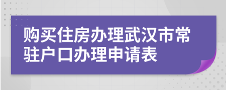 購買住房辦理武漢市常駐戶口辦理申請表
