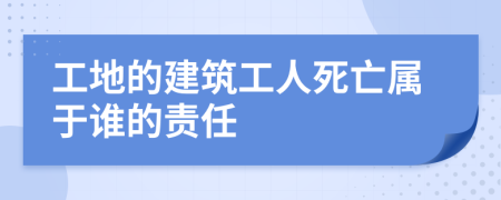 工地的建筑工人死亡屬于誰(shuí)的責(zé)任