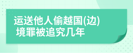 運送他人偷越國(邊) 境罪被追究幾年