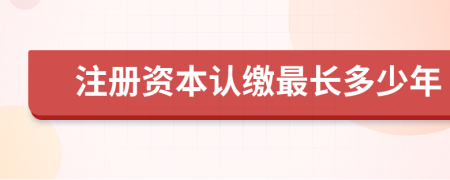 注冊(cè)資本認(rèn)繳最長(zhǎng)多少年