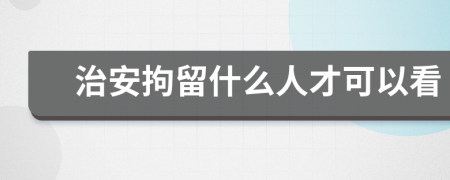 治安拘留什么人才可以看