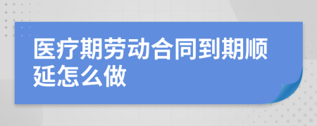 醫(yī)療期勞動(dòng)合同到期順延怎么做