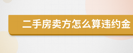 二手房賣方怎么算違約金