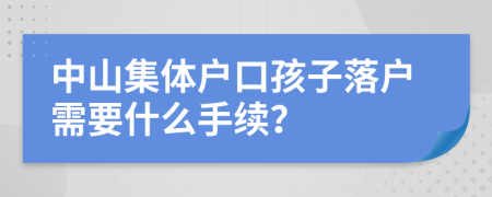 中山集體戶口孩子落戶需要什么手續(xù)？