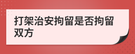 打架治安拘留是否拘留雙方