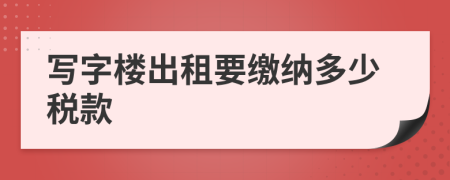 寫字樓出租要繳納多少稅款