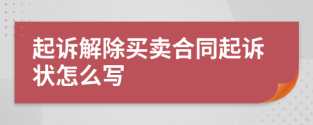 起訴解除買賣合同起訴狀怎么寫