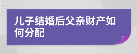 兒子結(jié)婚后父親財產(chǎn)如何分配