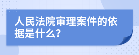 人民法院審理案件的依據(jù)是什么？