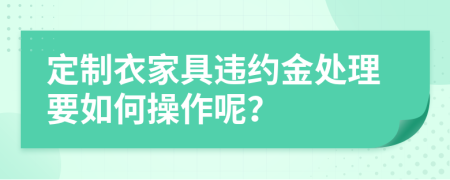 定制衣家具違約金處理要如何操作呢？