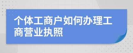 個(gè)體工商戶如何辦理工商營(yíng)業(yè)執(zhí)照