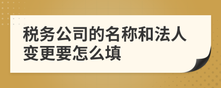 稅務(wù)公司的名稱和法人變更要怎么填