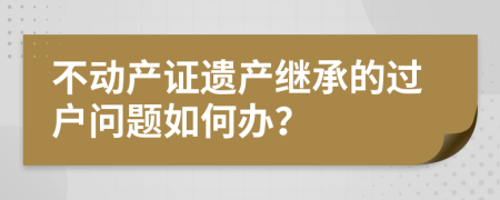 不動產(chǎn)證遺產(chǎn)繼承的過戶問題如何辦？