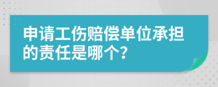 申請(qǐng)工傷賠償單位承擔(dān)的責(zé)任是哪個(gè)？