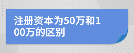 注冊資本為50萬和100萬的區(qū)別