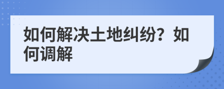 如何解決土地糾紛？如何調(diào)解