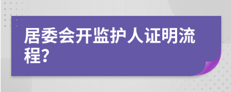 居委會開監(jiān)護(hù)人證明流程？