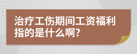 治療工傷期間工資福利指的是什么啊?