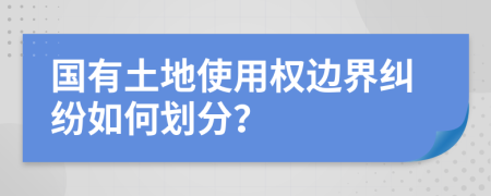 國有土地使用權邊界糾紛如何劃分？