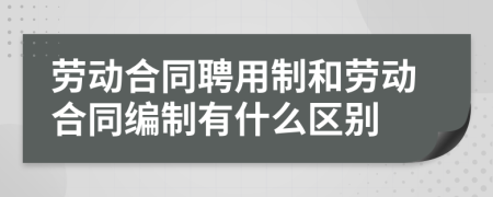 勞動合同聘用制和勞動合同編制有什么區(qū)別