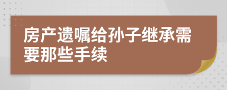 房產(chǎn)遺囑給孫子繼承需要那些手續(xù)