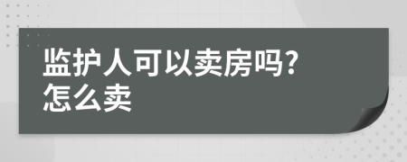 監(jiān)護(hù)人可以賣房嗎? 怎么賣