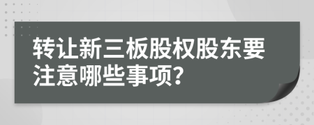 轉(zhuǎn)讓新三板股權(quán)股東要注意哪些事項(xiàng)？
