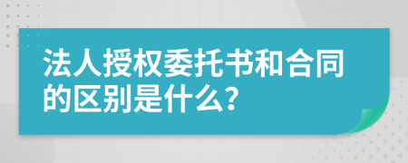 法人授權(quán)委托書和合同的區(qū)別是什么？