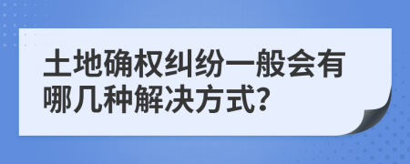 土地確權(quán)糾紛一般會(huì)有哪幾種解決方式？