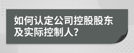 如何認(rèn)定公司控股股東及實(shí)際控制人？