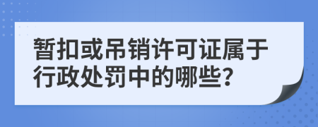 暫扣或吊銷許可證屬于行政處罰中的哪些？