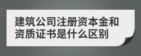 建筑公司注冊資本金和資質(zhì)證書是什么區(qū)別