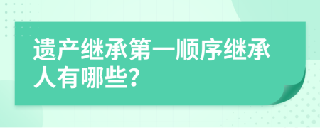 遺產(chǎn)繼承第一順序繼承人有哪些？