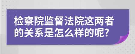 檢察院監(jiān)督法院這兩者的關(guān)系是怎么樣的呢?
