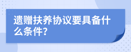 遺贈扶養(yǎng)協(xié)議要具備什么條件？