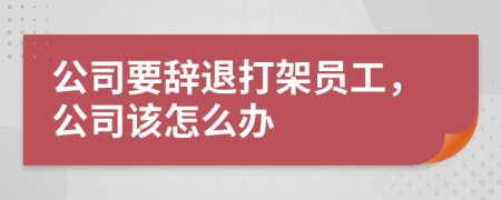 公司要辭退打架員工，公司該怎么辦