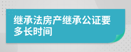 繼承法房產(chǎn)繼承公證要多長時間