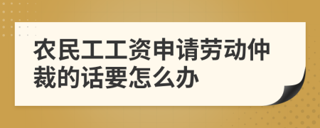 農(nóng)民工工資申請勞動仲裁的話要怎么辦