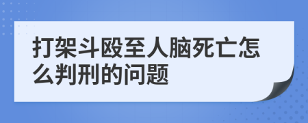 打架斗毆至人腦死亡怎么判刑的問(wèn)題