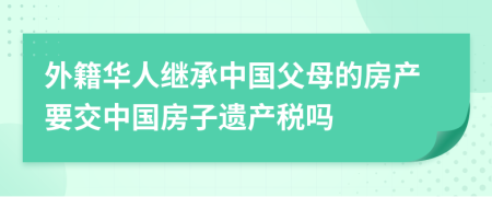 外籍華人繼承中國父母的房產(chǎn)要交中國房子遺產(chǎn)稅嗎