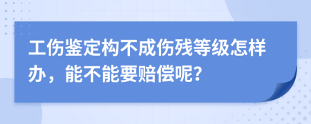 工傷鑒定構(gòu)不成傷殘等級(jí)怎樣辦，能不能要賠償呢？