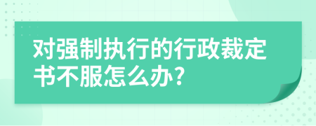 對(duì)強(qiáng)制執(zhí)行的行政裁定書不服怎么辦?