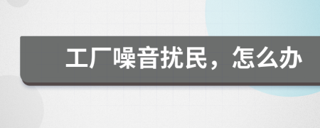 工廠噪音擾民，怎么辦