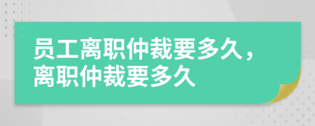 員工離職仲裁要多久，離職仲裁要多久