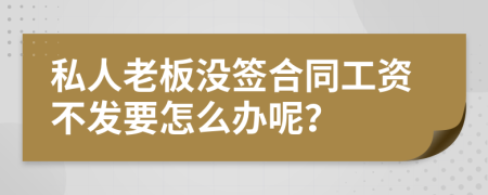 私人老板沒簽合同工資不發(fā)要怎么辦呢？