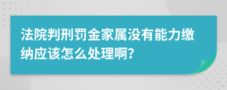 法院判刑罰金家屬?zèng)]有能力繳納應(yīng)該怎么處理啊？